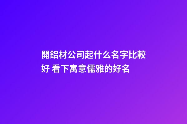 開鋁材公司起什么名字比較好 看下寓意儒雅的好名-第1張-公司起名-玄機派